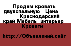 Продам кровать двухспальную › Цена ­ 4 000 - Краснодарский край Мебель, интерьер » Кровати   